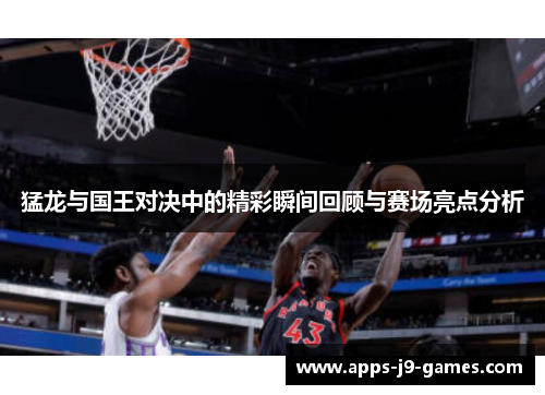 猛龙与国王对决中的精彩瞬间回顾与赛场亮点分析 猛龙与国王对决中的精彩瞬间回顾与赛场亮点分析
