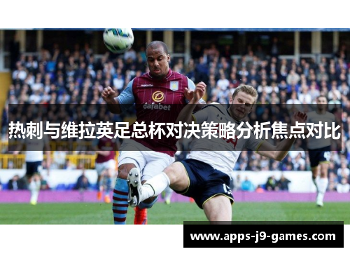 热刺与维拉英足总杯对决策略分析焦点对比 热刺与维拉英足总杯对决策略分析焦点对比