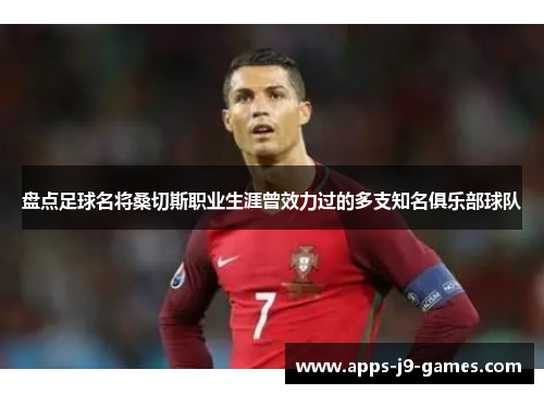 盘点足球名将桑切斯职业生涯曾效力过的多支知名俱乐部球队 盘点足球名将桑切斯职业生涯曾效力过的多支知名俱乐部球队