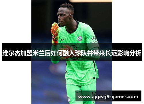 维尔杰加盟米兰后如何融入球队并带来长远影响分析