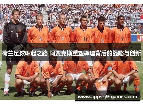 荷兰足球崛起之路 阿贾克斯重塑辉煌背后的战略与创新