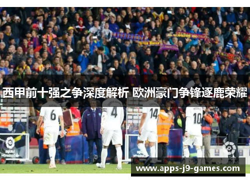 西甲前十强之争深度解析 欧洲豪门争锋逐鹿荣耀