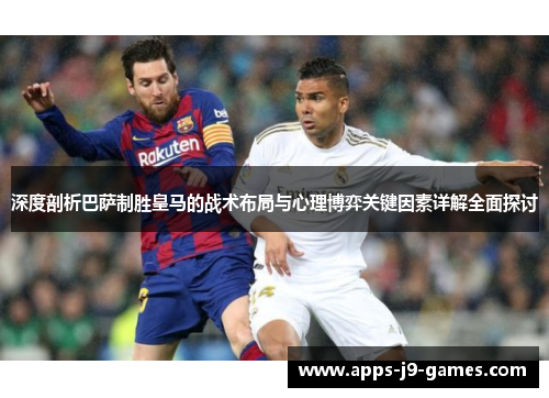 深度剖析巴萨制胜皇马的战术布局与心理博弈关键因素详解全面探讨 深度剖析巴萨制胜皇马的战术布局与心理博弈关键因素详解全面探讨