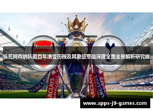 纵览阿森纳队徽百年演变历程及其象征意蕴深度全面全景解析研究版