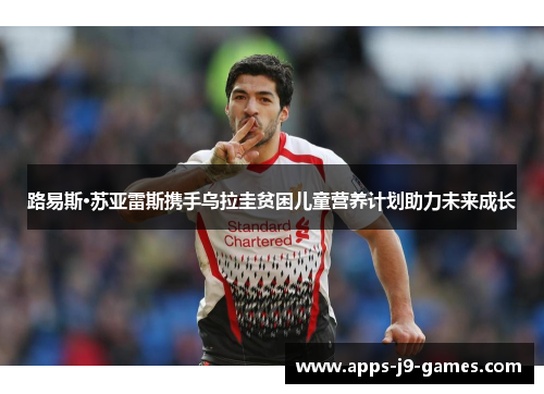 路易斯·苏亚雷斯携手乌拉圭贫困儿童营养计划助力未来成长 路易斯·苏亚雷斯携手乌拉圭贫困儿童营养计划助力未来成长