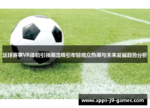 足球赛事VR体验引领潮流吸引年轻观众热潮与未来发展趋势分析 足球赛事VR体验引领潮流吸引年轻观众热潮与未来发展趋势分析