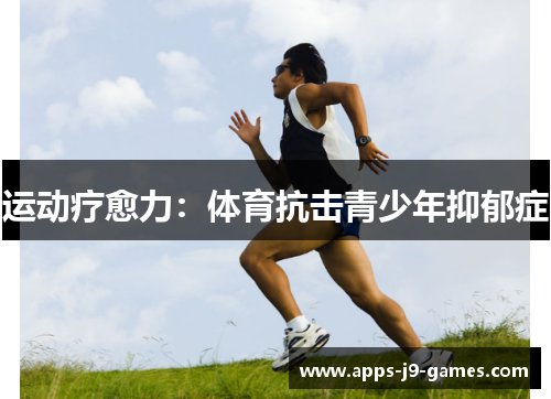 运动疗愈力:体育抗击青少年抑郁症 运动疗愈力:体育抗击青少年抑郁症