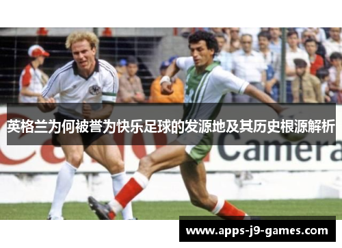 英格兰为何被誉为快乐足球的发源地及其历史根源解析