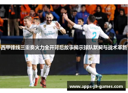 西甲锋线三重奏火力全开背后故事揭示球队默契与战术革新