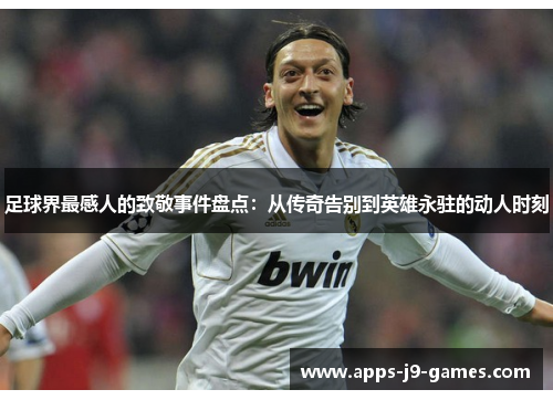 足球界最感人的致敬事件盘点：从传奇告别到英雄永驻的动人时刻