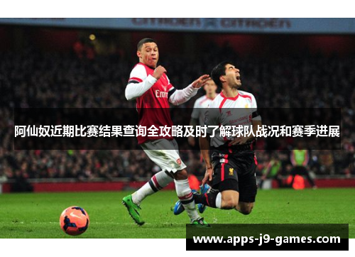 阿仙奴近期比赛结果查询全攻略及时了解球队战况和赛季进展 阿仙奴近期比赛结果查询全攻略及时了解球队战况和赛季进展