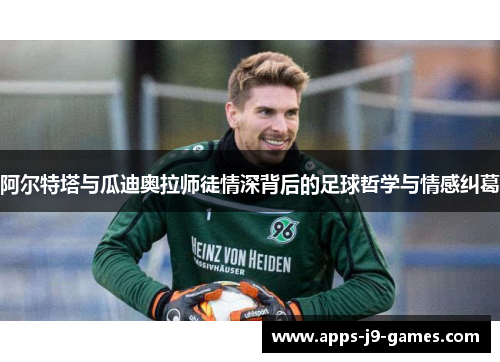 阿尔特塔与瓜迪奥拉师徒情深背后的足球哲学与情感纠葛 阿尔特塔与瓜迪奥拉师徒情深背后的足球哲学与情感纠葛