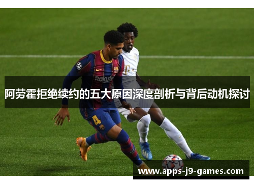 阿劳霍拒绝续约的五大原因深度剖析与背后动机探讨