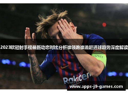 2023欧冠射手榜最新动态对比分析谁领跑谁追赶进球趋势深度解读 2023欧冠射手榜最新动态对比分析谁领跑谁追赶进球趋势深度解读