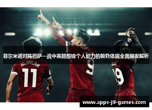 菲尔米诺对阵巴萨一战中英超前锋个人能力的极致体现全面爆发解析