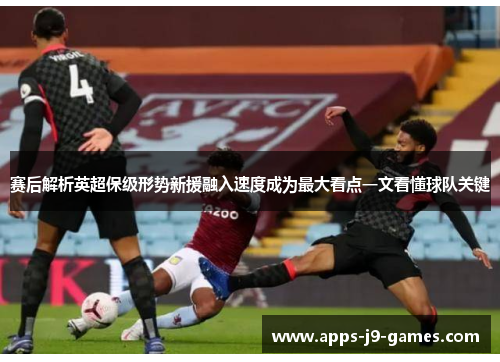 赛后解析英超保级形势新援融入速度成为最大看点一文看懂球队关键