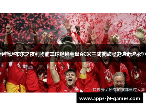 伊斯坦布尔之夜利物浦三球绝境翻盘AC米兰成就欧冠史诗奇迹永恒