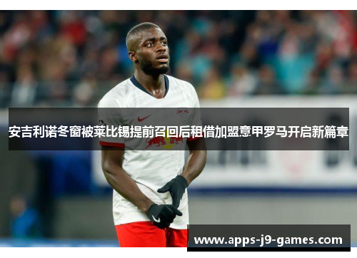 安吉利诺冬窗被莱比锡提前召回后租借加盟意甲罗马开启新篇章 安吉利诺冬窗被莱比锡提前召回后租借加盟意甲罗马开启新篇章