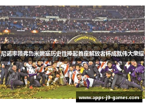 尼诺率领弗鲁米嫩塞历史性捧起首座解放者杯成就伟大荣耀 尼诺率领弗鲁米嫩塞历史性捧起首座解放者杯成就伟大荣耀