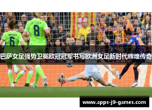 巴萨女足强势卫冕欧冠冠军书写欧洲女足新时代辉煌传奇