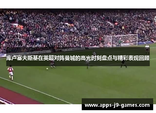 库卢塞夫斯基在英超对阵曼城的高光时刻盘点与精彩表现回顾