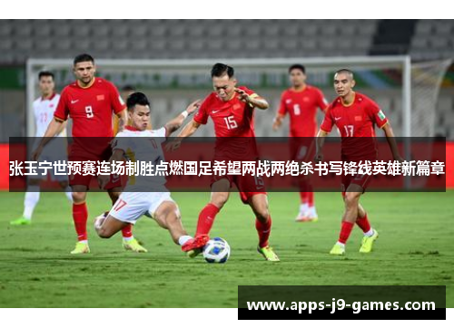 张玉宁世预赛连场制胜点燃国足希望两战两绝杀书写锋线英雄新篇章 张玉宁世预赛连场制胜点燃国足希望两战两绝杀书写锋线英雄新篇章