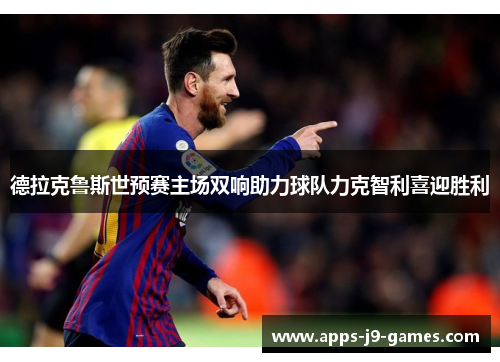 德拉克鲁斯世预赛主场双响助力球队力克智利喜迎胜利