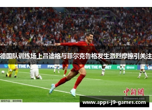 德国队训练场上吕迪格与菲尔克鲁格发生激烈摩擦引关注