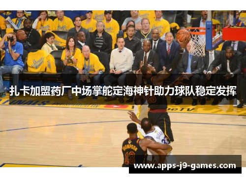 扎卡加盟药厂中场掌舵定海神针助力球队稳定发挥