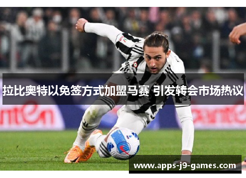 拉比奥特以免签方式加盟马赛 引发转会市场热议 拉比奥特以免签方式加盟马赛 引发转会市场热议