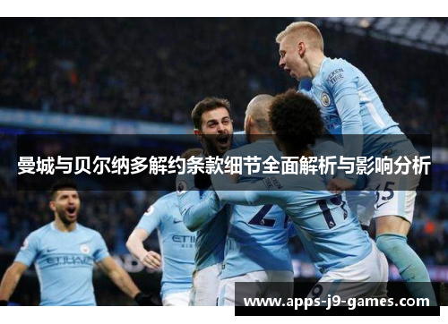 曼城与贝尔纳多解约条款细节全面解析与影响分析