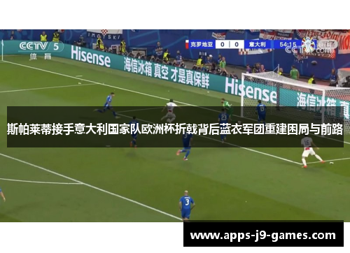 斯帕莱蒂接手意大利国家队欧洲杯折戟背后蓝衣军团重建困局与前路 斯帕莱蒂接手意大利国家队欧洲杯折戟背后蓝衣军团重建困局与前路