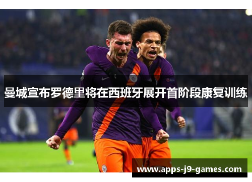 曼城宣布罗德里将在西班牙展开首阶段康复训练