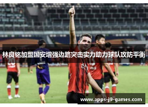 林良铭加盟国安增强边路突击实力助力球队攻防平衡