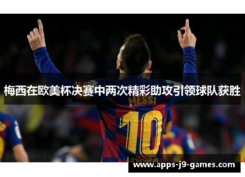 梅西在欧美杯决赛中两次精彩助攻引领球队获胜