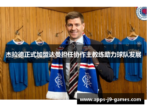 杰拉德正式加盟达曼担任协作主教练助力球队发展