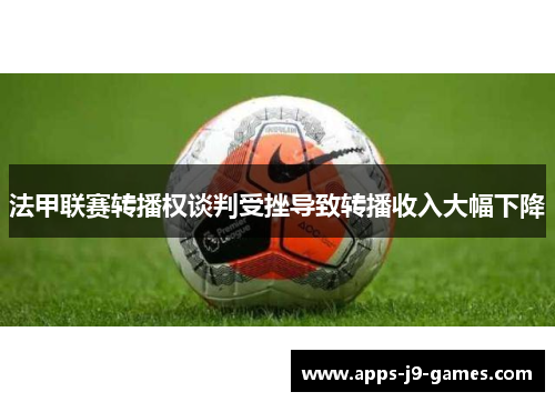 法甲联赛转播权谈判受挫导致转播收入大幅下降